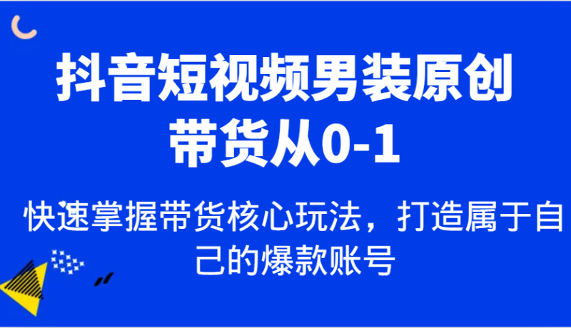 抖音短视频男装原创带货从0-1，快速掌握带货核心玩法，打造属于自己的爆款账号| 网创圈