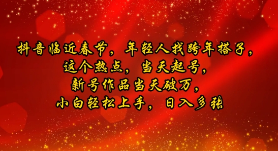 抖音临近春节，年轻人找跨年搭子，这个热点，当天起号，新号作品当天破万，小白轻松上手，日入多张| 网创圈