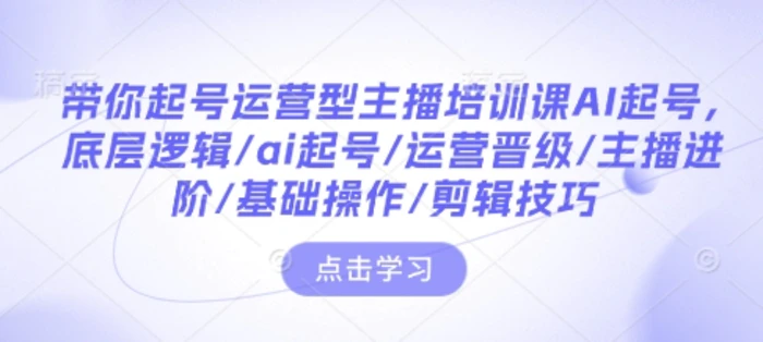 带你起号运营型主播培训课AI起号，底层逻辑/ai起号/运营晋级/主播进阶/基础操作/剪辑技巧| 网创圈