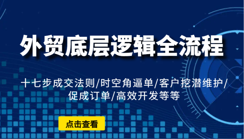 外贸底层逻辑全流程：十七步成交法则/时空角逼单/客户挖潜维护/促成订单/高效开发等等| 网创圈
