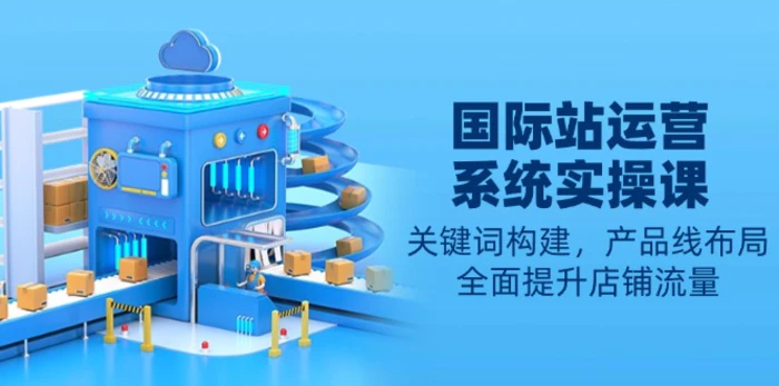 （13967期）国际站运营系统实操课：关键词构建，产品线布局，全面提升店铺流量| 网创圈