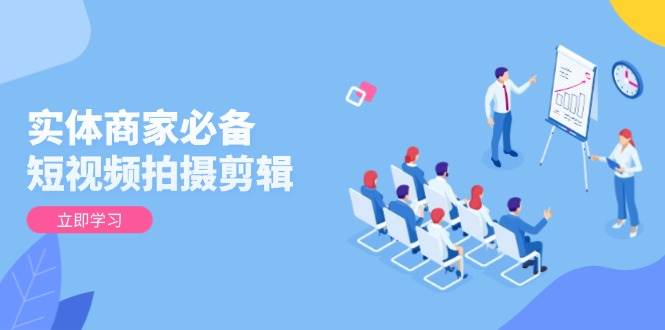 （13955期）实体商家必备！短视频拍摄剪辑，从基础到进阶 全面提升视频质量与获客效果| 网创圈