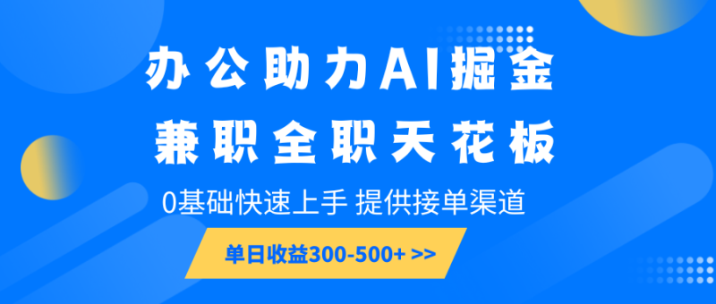 办公助力AI掘金，兼职全职天花板，0基础快速上手，单日收益300-500+| 网创圈