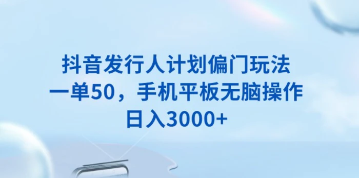 （13967期）抖音发行人计划偏门玩法，一单50，手机平板无脑操作，日入3000+| 网创圈