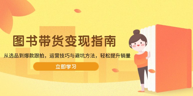 （13985期）图书带货变现指南，从选品到爆款跟拍，运营技巧与避坑方法，轻松提升销量| 网创圈