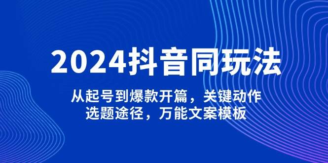 （13982期）2024抖音同玩法，从起号到爆款开篇，关键动作，选题途径，万能文案模板| 网创圈