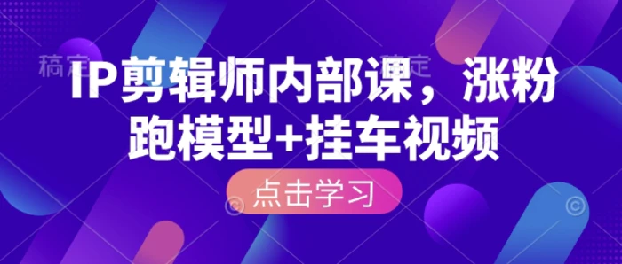 IP剪辑师内部课，涨粉跑模型+挂车视频| 网创圈