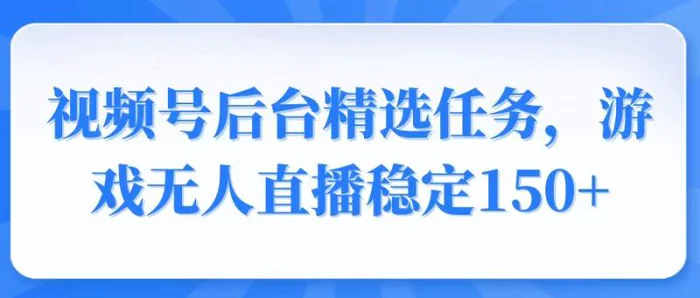 （14004期）视频号精选变现任务，游戏无人直播稳定150+| 网创圈