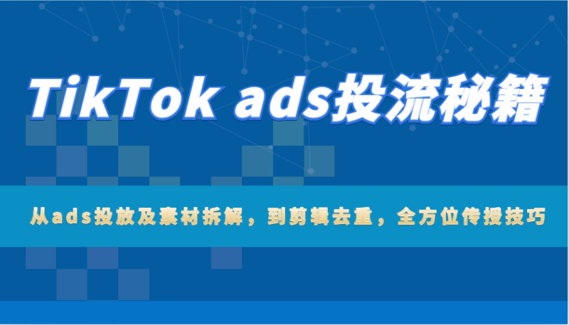 TikTok ads投流秘籍：从ads投放及素材拆解，到剪辑去重，全方位传授技巧| 网创圈