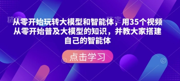 从零开始玩转大模型和智能体，​用35个视频从零开始普及大模型的知识，并教大家搭建自己的智能体| 网创圈