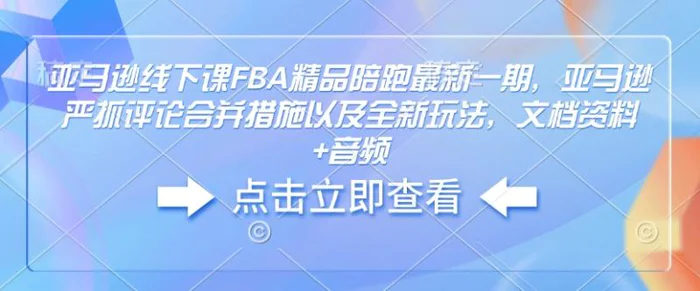 亚马逊线下课FBA精品陪跑最新一期，亚马逊严抓评论合并措施以及全新玩法，文档资料+音频| 网创圈