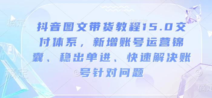 抖音图文带货教程15.0交付体系，新增账号运营锦囊、稳出单进、快速解决账号针对问题| 网创圈