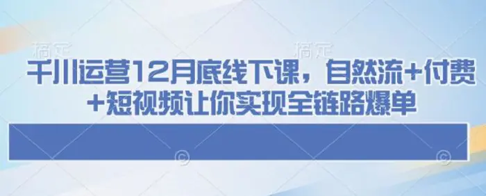 千川运营12月底线下课，自然流+付费+短视频让你实现全链路爆单| 网创圈