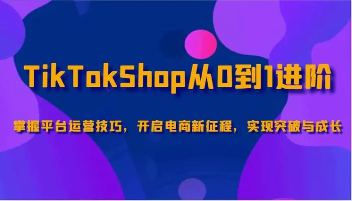 TikTokShop从0到1进阶，掌握平台运营技巧，开启电商新征程，实现突破与成长| 网创圈
