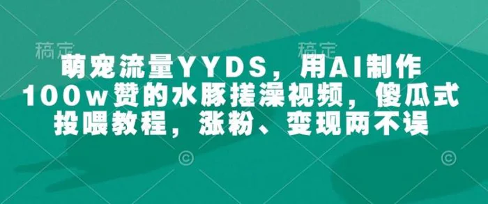 萌宠流量YYDS，用AI制作100w赞的水豚搓澡视频，傻瓜式投喂教程，涨粉、变现两不误| 网创圈