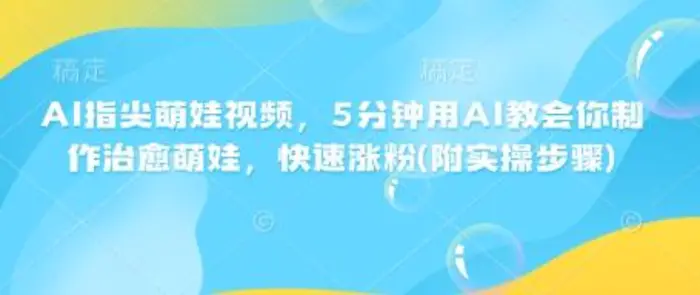 AI指尖萌娃视频，5分钟用AI教会你制作治愈萌娃，快速涨粉(附实操步骤)| 网创圈
