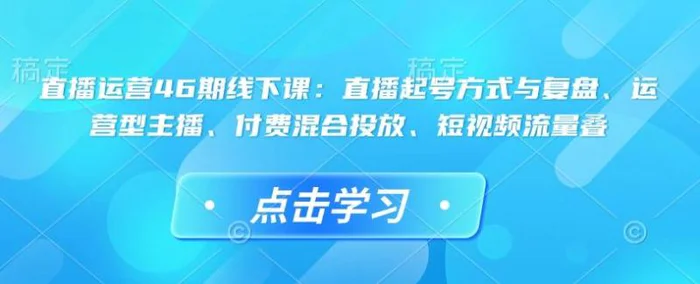 直播运营46期线下课：直播起号方式与复盘、运营型主播、付费混合投放、短视频流量叠| 网创圈