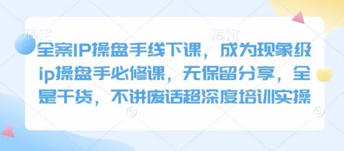 全案IP操盘手线下课，成为现象级ip操盘手必修课，无保留分享，全是干货，不讲废话超深度培训实操| 网创圈
