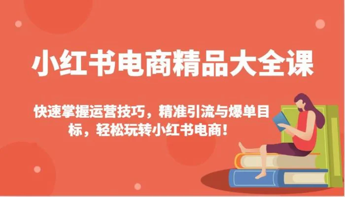 小红书电商精品大全课：快速掌握运营技巧，精准引流与爆单目标，轻松玩转小红书电商！| 网创圈