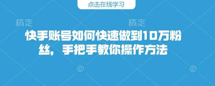快手账号如何快速做到10万粉丝，手把手教你操作方法| 网创圈