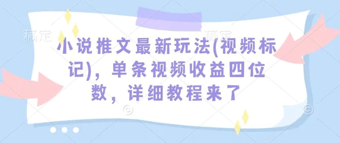 小说推文最新玩法(视频标记)，单条视频收益四位数，详细教程来了| 网创圈