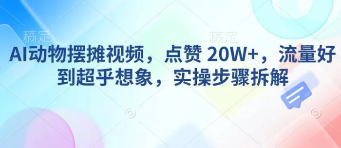AI动物摆摊视频，点赞 20W+，流量好到超乎想象，实操步骤拆解| 网创圈