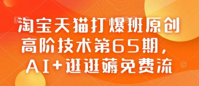 淘宝天猫打爆班原创高阶技术第65期，AI+逛逛薅免费流| 网创圈