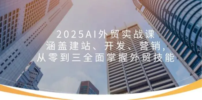 （14135期）2025AI外贸实战课：涵盖建站、开发、营销, 从零到三全面掌握外贸技能| 网创圈