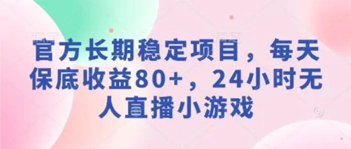 官方长期稳定项目，每天保底收益80+，24小时无人直播小游戏| 网创圈
