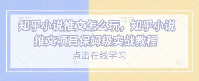 知乎小说推文怎么玩，知乎小说推文项目保姆级实战教程| 网创圈