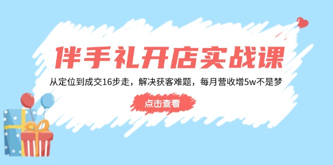 （14151期）伴手礼开店实战课：从定位到成交16步走，解决获客难题，每月营收增5w+| 网创圈