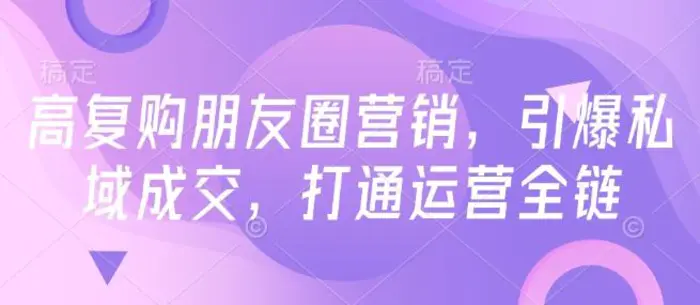 高复购朋友圈营销，引爆私域成交，打通运营全链| 网创圈