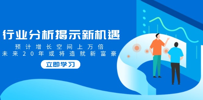 （14176期）行业分析揭示新机遇，预计增长空间上万倍，未来20年或将造就新富豪| 网创圈