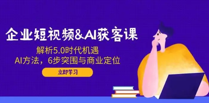 企业短视频&AI获客课：解析5.0时代机遇，AI方法，6步突围与商业定位| 网创圈