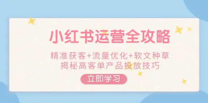 （14207期）小红书运营全攻略，精准获客+流量优化+软文种草，揭秘高客单产品投放技巧| 网创圈