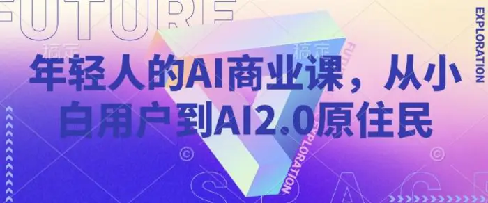 年轻人的AI商业课，从小白用户到AI2.0原住民| 网创圈