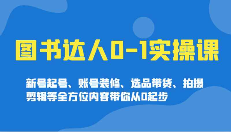 图书达人0-1实操课，新号起号、账号装修、选品带货、拍摄剪辑等全方位内容带你从0起步| 网创圈