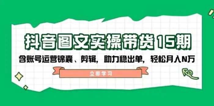 抖音图文带货实操第15期：账号运营锦囊、剪辑，助力稳出单，轻松月入N万| 网创圈