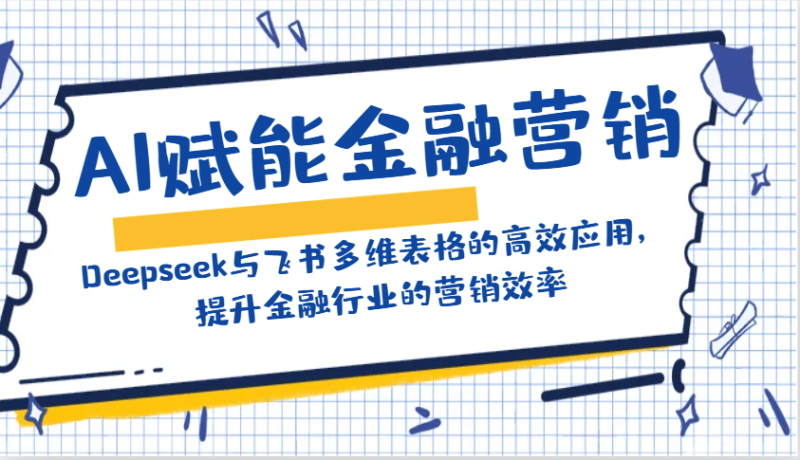 AI赋能金融营销：Deepseek与飞书多维表格的高效应用，提升金融行业的营销效率| 网创圈