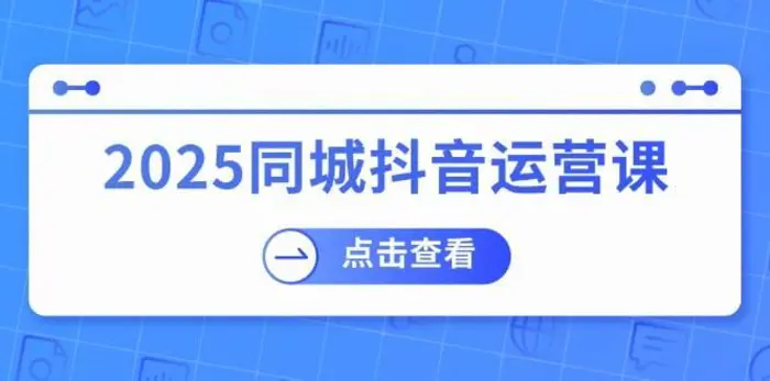 2025同城抖音运营课：涵盖实体店盈利，团购好处，助商家获取流量| 网创圈