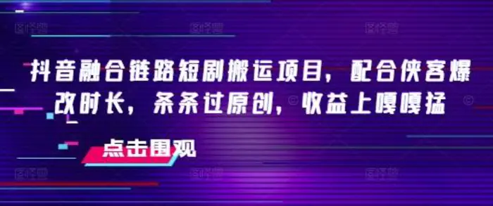抖音融合链路短剧搬运项目，配合侠客爆改时长，条条过原创，收益嘎嘎猛| 网创圈