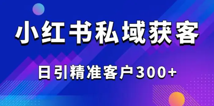 （14304期）2025最新小红书平台引流获客截流自热玩法讲解，日引精准客户300+| 网创圈