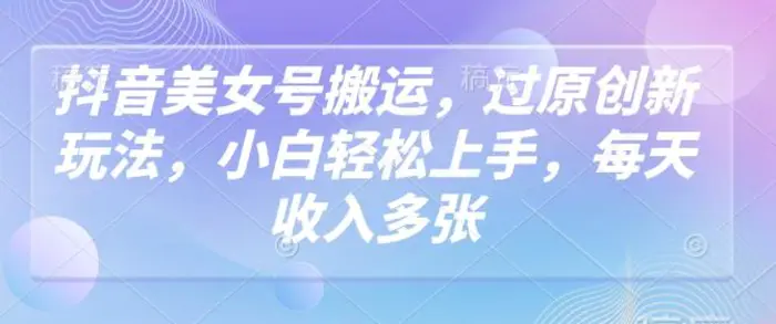 抖音美女号搬运，过原创新玩法，小白轻松上手，每天收入多张| 网创圈