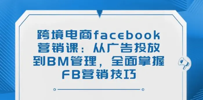 （14314期）跨境电商facebook营销课：从广告投放到BM管理，全面掌握FB营销技巧| 网创圈