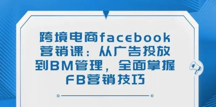 跨境电商facebook营销课：从广告投放到BM管理，全面掌握FB营销技巧| 网创圈