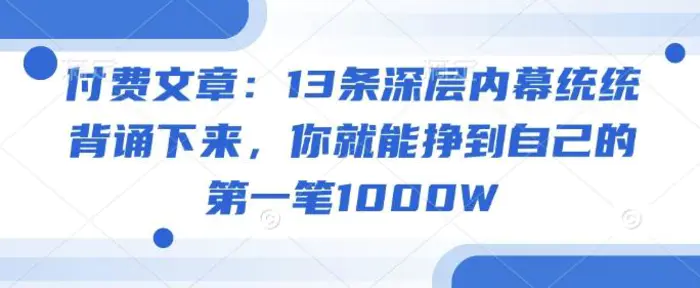 付费文章：13条深层内幕统统背诵下来，你就能挣到自己的第一笔1000W| 网创圈