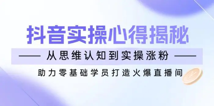 （14344期）抖音实战心得揭秘，从思维认知到实操涨粉，助力零基础学员打造火爆直播间| 网创圈