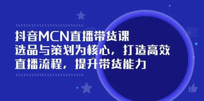 抖音MCN直播带货课：选品与策划为核心, 打造高效直播流程, 提升带货能力| 网创圈