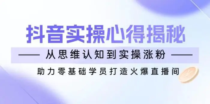 抖音实战心得揭秘，从思维认知到实操涨粉，助力零基础学员打造火爆直播间| 网创圈
