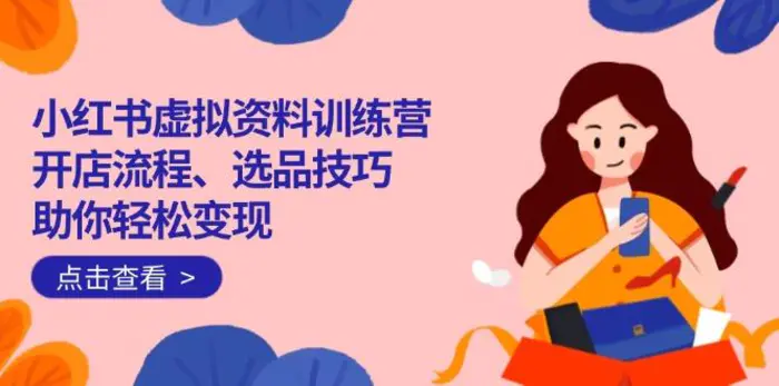 （14372期）小红书虚拟资料训练营：开店流程、选品技巧一网打尽，助你轻松变现| 网创圈